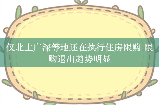 仅北上广深等地还在执行住房限购 限购退出趋势明显