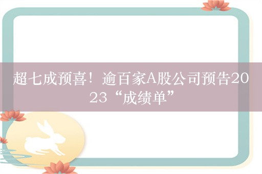 超七成预喜！逾百家A股公司预告2023“成绩单”