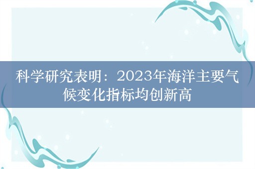 科学研究表明：2023年海洋主要气候变化指标均创新高