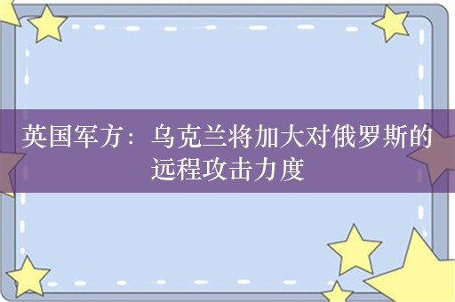 英国军方：乌克兰将加大对俄罗斯的远程攻击力度