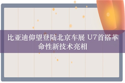 比亚迪仰望登陆北京车展 U7首搭革命性新技术亮相