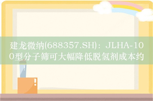 建龙微纳(688357.SH)：JLHA-100型分子筛可大幅降低脱氢剂成本约60%