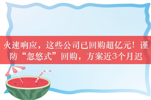 火速响应，这些公司已回购超亿元！谨防“忽悠式”回购，方案近3个月迟迟不落地，西典新能被质疑