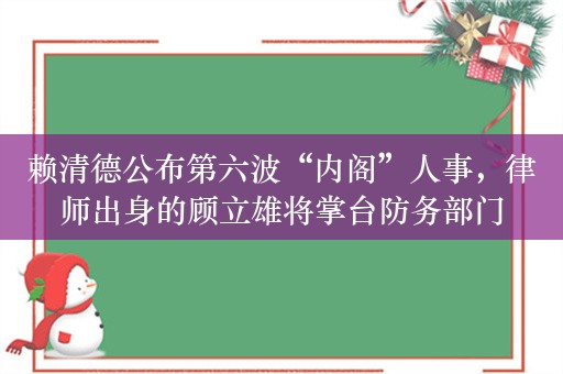 赖清德公布第六波“内阁”人事，律师出身的顾立雄将掌台防务部门