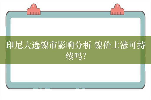 印尼大选镍市影响分析 镍价上涨可持续吗？