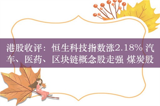 港股收评：恒生科技指数涨2.18% 汽车、医药、区块链概念股走强 煤炭股下挫