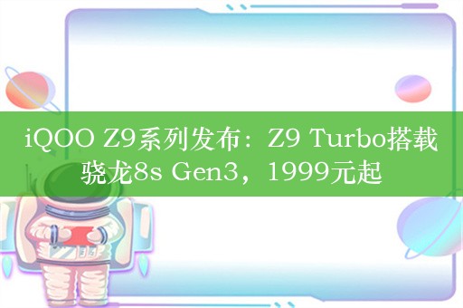 iQOO Z9系列发布：Z9 Turbo搭载骁龙8s Gen3，1999元起