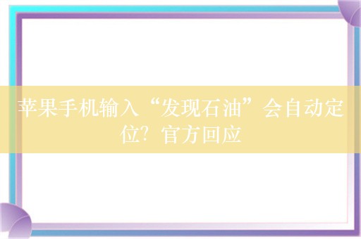 苹果手机输入“发现石油”会自动定位？官方回应