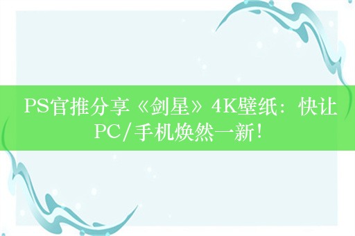  PS官推分享《剑星》4K壁纸：快让PC/手机焕然一新！