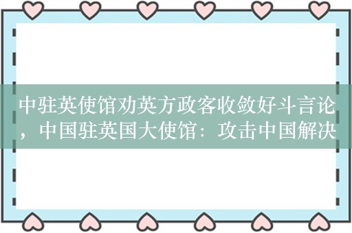 中驻英使馆劝英方政客收敛好斗言论，中国驻英国大使馆：攻击中国解决不了英国问题