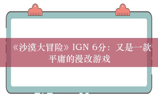  《沙漠大冒险》IGN 6分：又是一款平庸的漫改游戏