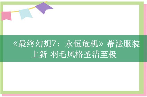  《最终幻想7：永恒危机》蒂法服装上新 羽毛风格圣洁至极