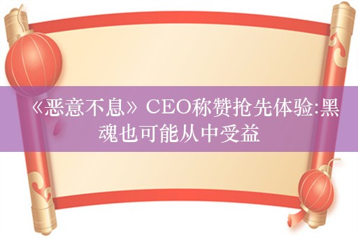  《恶意不息》CEO称赞抢先体验:黑魂也可能从中受益