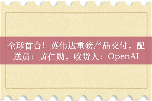 全球首台！英伟达重磅产品交付，配送员：黄仁勋，收货人：OpenAI