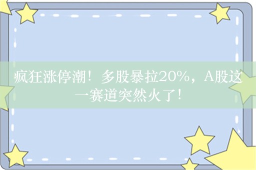 疯狂涨停潮！多股暴拉20%，A股这一赛道突然火了！