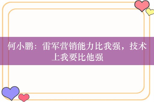 何小鹏：雷军营销能力比我强，技术上我要比他强