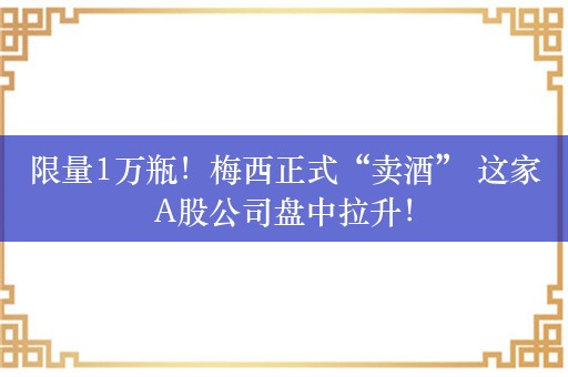 限量1万瓶！梅西正式“卖酒” 这家A股公司盘中拉升！