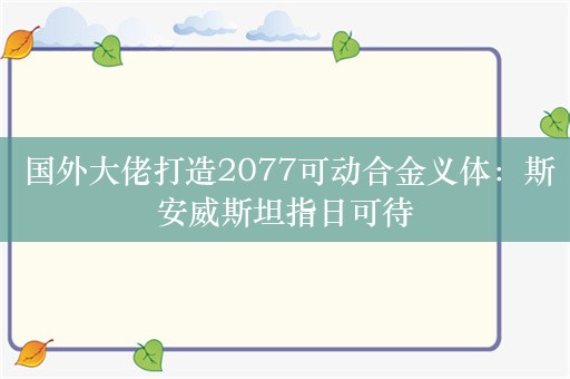  国外大佬打造2077可动合金义体：斯安威斯坦指日可待