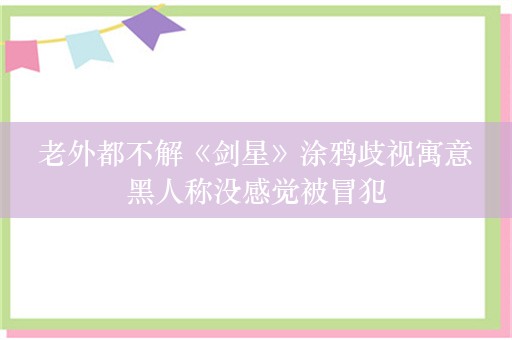  老外都不解《剑星》涂鸦歧视寓意 黑人称没感觉被冒犯