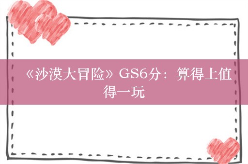  《沙漠大冒险》GS6分：算得上值得一玩