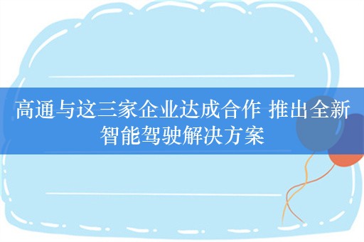 高通与这三家企业达成合作 推出全新智能驾驶解决方案