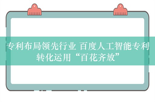 专利布局领先行业 百度人工智能专利转化运用“百花齐放”