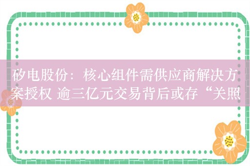 矽电股份：核心组件需供应商解决方案授权 逾三亿元交易背后或存“关照”