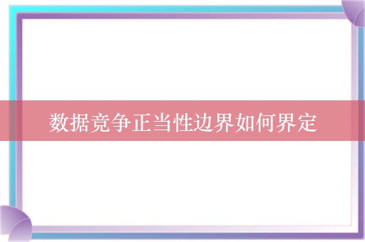 数据竞争正当性边界如何界定