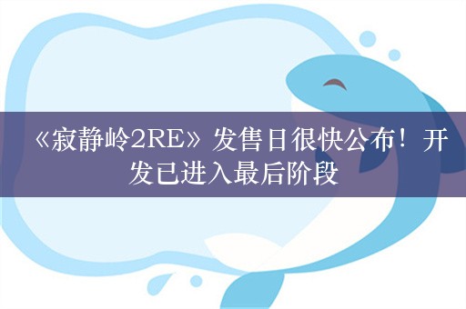  《寂静岭2RE》发售日很快公布！开发已进入最后阶段