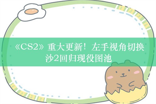  《CS2》重大更新！左手视角切换 沙2回归现役图池