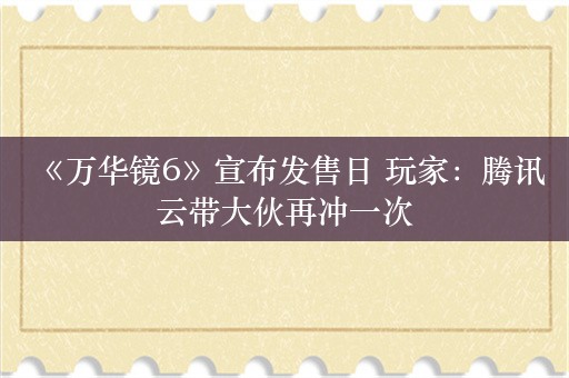  《万华镜6》宣布发售日 玩家：腾讯云带大伙再冲一次