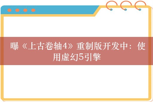  曝《上古卷轴4》重制版开发中：使用虚幻5引擎