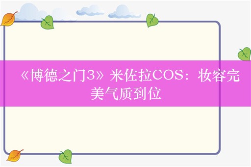  《博德之门3》米佐拉COS：妆容完美气质到位