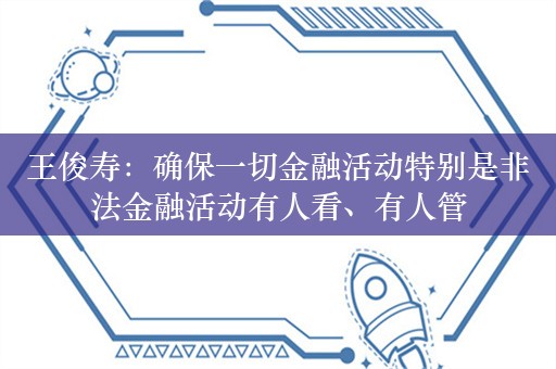 王俊寿：确保一切金融活动特别是非法金融活动有人看、有人管