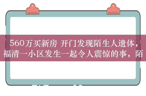 560万买新房 开门发现陌生人遗体，福清一小区发生一起令人震惊的事，陌生人遗体被开发商转移