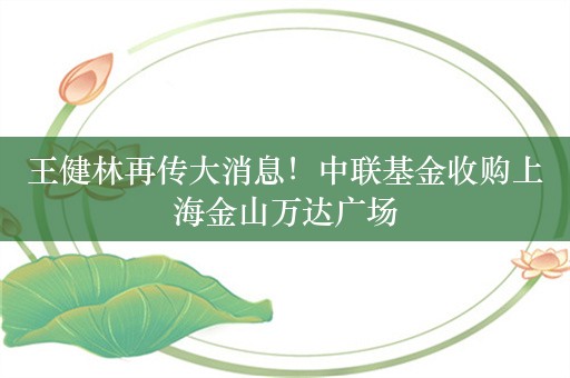 王健林再传大消息！中联基金收购上海金山万达广场