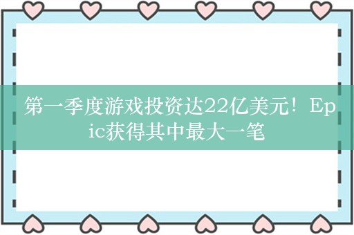  第一季度游戏投资达22亿美元！Epic获得其中最大一笔