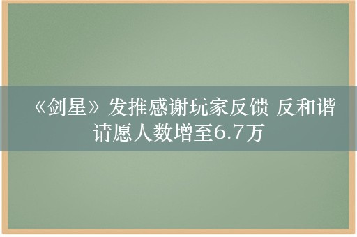  《剑星》发推感谢玩家反馈 反和谐请愿人数增至6.7万