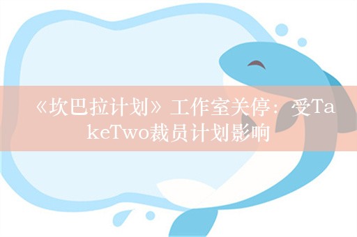  《坎巴拉计划》工作室关停：受TakeTwo裁员计划影响