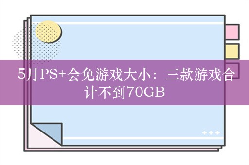  5月PS+会免游戏大小：三款游戏合计不到70GB