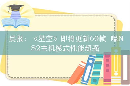  晨报：《星空》即将更新60帧  曝NS2主机模式性能超强