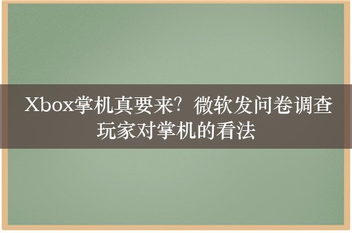  Xbox掌机真要来？微软发问卷调查玩家对掌机的看法