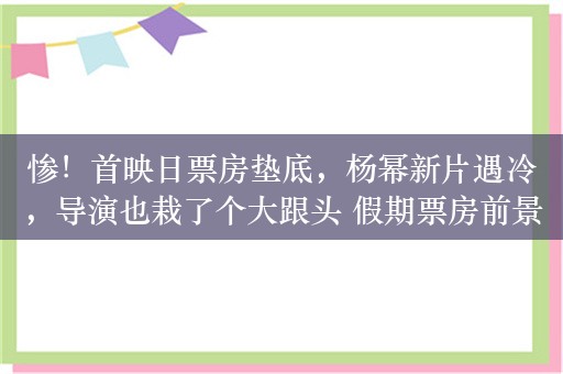 惨！首映日票房垫底，杨幂新片遇冷，导演也栽了个大跟头 假期票房前景黯淡