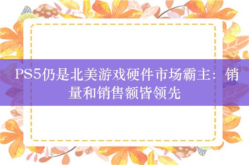  PS5仍是北美游戏硬件市场霸主：销量和销售额皆领先