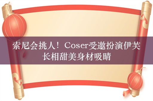  索尼会挑人！Coser受邀扮演伊芙 长相甜美身材吸睛