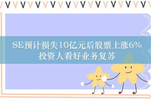  SE预计损失10亿元后股票上涨6% 投资人看好业务复苏