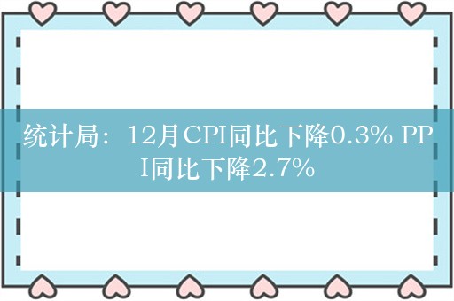 统计局：12月CPI同比下降0.3% PPI同比下降2.7%