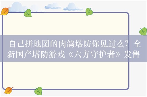  自己拼地图的肉鸽塔防你见过么？全新国产塔防游戏《六方守护者》发售！