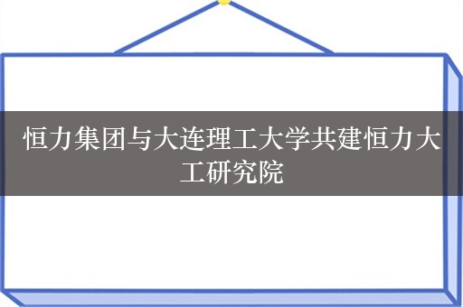 恒力集团与大连理工大学共建恒力大工研究院