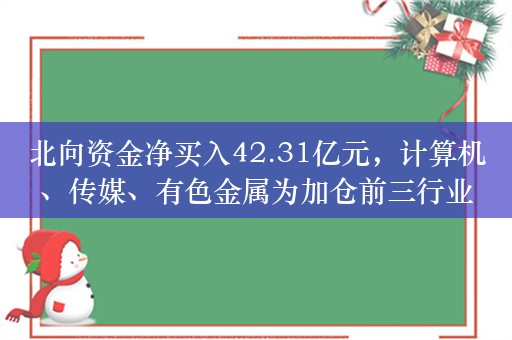 北向资金净买入42.31亿元，计算机、传媒、有色金属为加仓前三行业